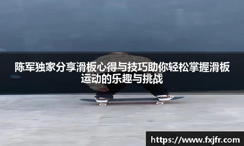 陈军独家分享滑板心得与技巧助你轻松掌握滑板运动的乐趣与挑战
