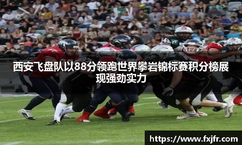 西安飞盘队以88分领跑世界攀岩锦标赛积分榜展现强劲实力
