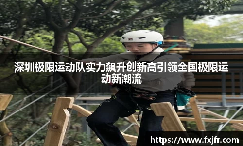 深圳极限运动队实力飙升创新高引领全国极限运动新潮流